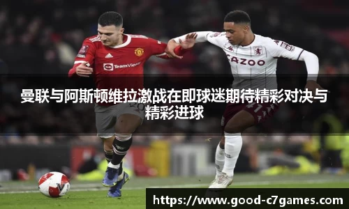 曼联与阿斯顿维拉激战在即球迷期待精彩对决与精彩进球